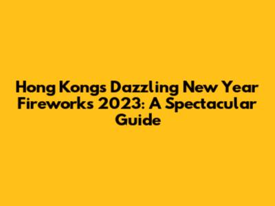 Hong Kong's Dazzling New Year Fireworks 2023: A Spectacular Guide