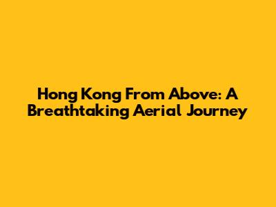 Hong Kong From Above: A Breathtaking Aerial Journey