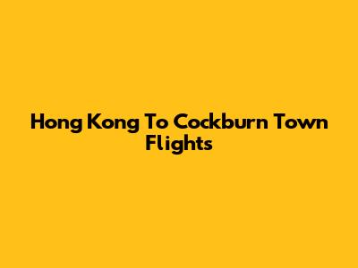 Hong Kong To Cockburn Town Flights