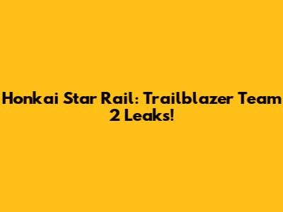 Honkai Star Rail: Trailblazer Team 2 Leaks!
