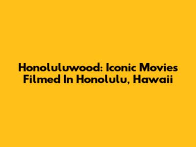 Honoluluwood: Iconic Movies Filmed In Honolulu, Hawaii