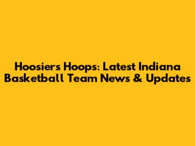 Hoosiers' Hoops: Latest Indiana Basketball Team News & Updates