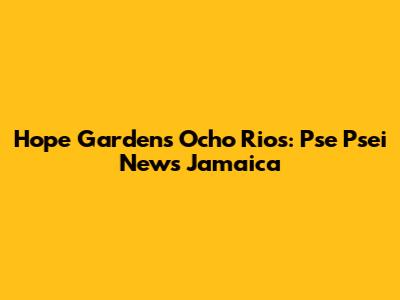 Hope Gardens Ocho Rios: Pse Psei News Jamaica
