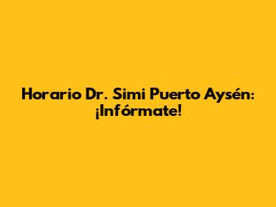 Horario Dr. Simi Puerto Aysén: ¡Infórmate!