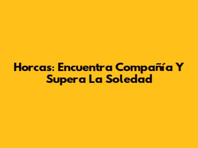 Horcas: Encuentra Compañía Y Supera La Soledad