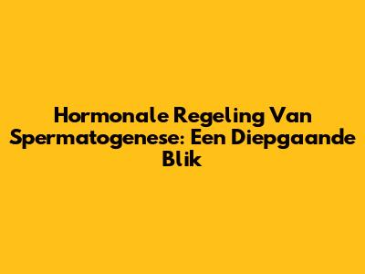 Hormonale Regeling Van Spermatogenese: Een Diepgaande Blik
