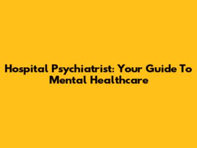 Hospital Psychiatrist: Your Guide To Mental Healthcare