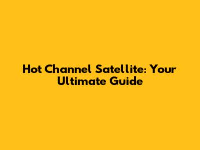 Hot Channel Satellite: Your Ultimate Guide