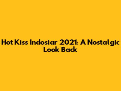 Hot Kiss Indosiar 2021: A Nostalgic Look Back