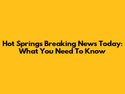Hot Springs Breaking News Today: What You Need To Know