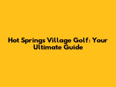 Hot Springs Village Golf: Your Ultimate Guide