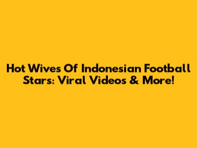 Hot Wives Of Indonesian Football Stars: Viral Videos & More!