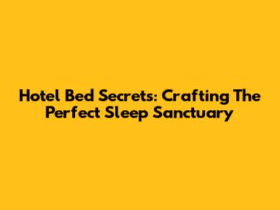 Hotel Bed Secrets: Crafting The Perfect Sleep Sanctuary