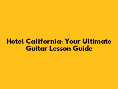Hotel California: Your Ultimate Guitar Lesson Guide