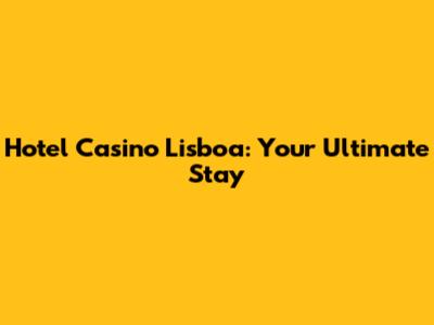 Hotel Casino Lisboa: Your Ultimate Stay