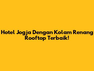 Hotel Jogja Dengan Kolam Renang Rooftop Terbaik!