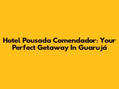 Hotel Pousada Comendador: Your Perfect Getaway In Guarujá