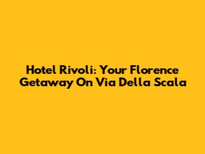 Hotel Rivoli: Your Florence Getaway On Via Della Scala