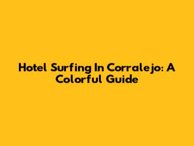 Hotel Surfing In Corralejo: A Colorful Guide
