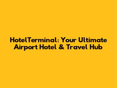 HotelTerminal: Your Ultimate Airport Hotel & Travel Hub