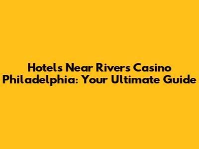 Hotels Near Rivers Casino Philadelphia: Your Ultimate Guide