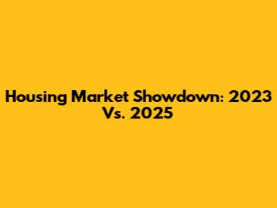 Housing Market Showdown: 2023 Vs. 2025