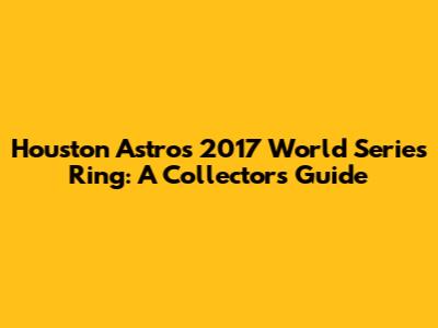 Houston Astros 2017 World Series Ring: A Collector's Guide