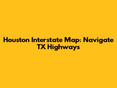 Houston Interstate Map: Navigate TX Highways