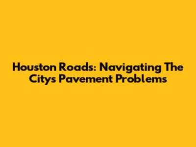 Houston Roads: Navigating The City's Pavement Problems