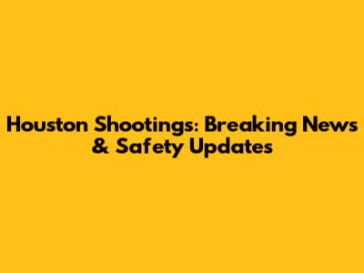 Houston Shootings: Breaking News & Safety Updates