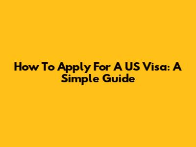 How To Apply For A US Visa: A Simple Guide
