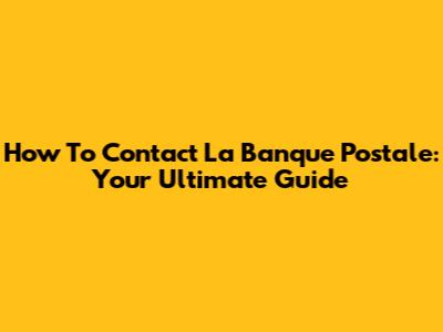 How To Contact La Banque Postale: Your Ultimate Guide