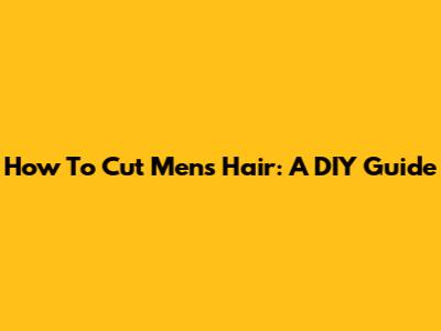 How To Cut Men's Hair: A DIY Guide