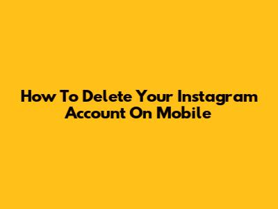 How To Delete Your Instagram Account On Mobile