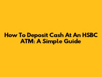How To Deposit Cash At An HSBC ATM: A Simple Guide