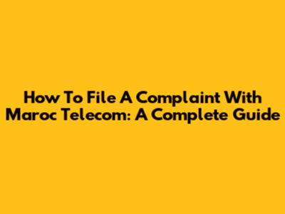 How To File A Complaint With Maroc Telecom: A Complete Guide