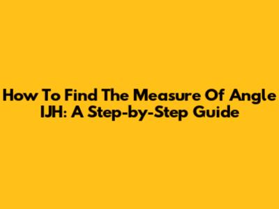 How To Find The Measure Of Angle IJH: A Step-by-Step Guide