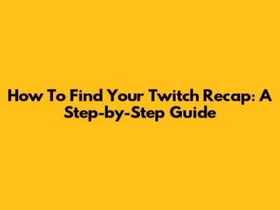 How To Find Your Twitch Recap: A Step-by-Step Guide