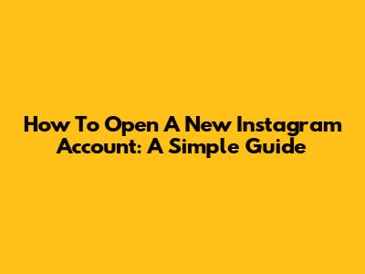 How To Open A New Instagram Account: A Simple Guide