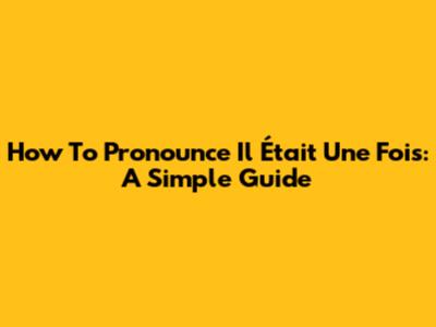 How To Pronounce "Il Était Une Fois": A Simple Guide