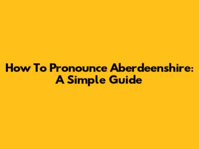 How To Pronounce Aberdeenshire: A Simple Guide