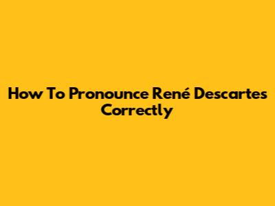 How To Pronounce René Descartes Correctly