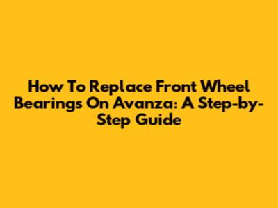 How To Replace Front Wheel Bearings On Avanza: A Step-by-Step Guide