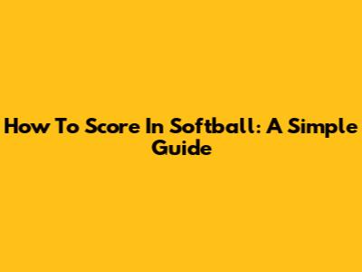How To Score In Softball: A Simple Guide