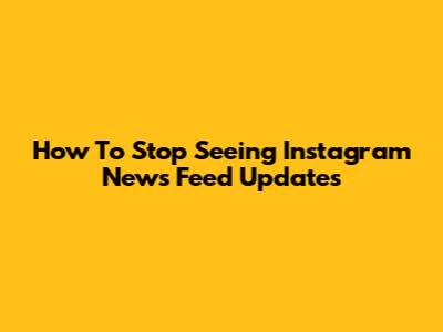 How To Stop Seeing Instagram News Feed Updates
