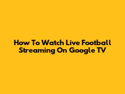 How To Watch Live Football Streaming On Google TV
