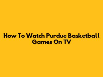 How To Watch Purdue Basketball Games On TV