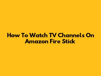 How To Watch TV Channels On Amazon Fire Stick