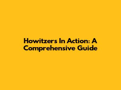 Howitzers In Action: A Comprehensive Guide