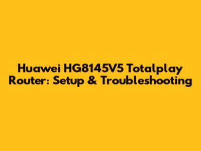 Huawei HG8145V5 Totalplay Router: Setup & Troubleshooting